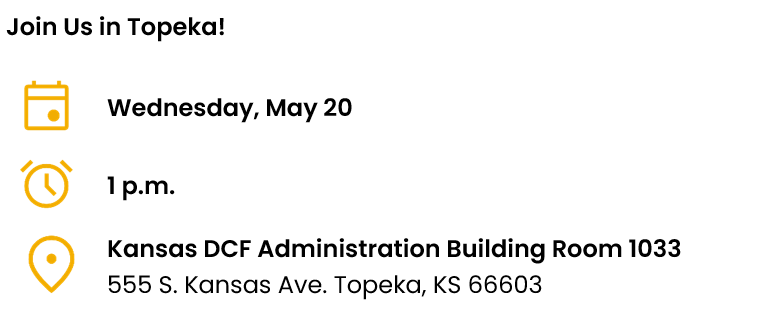 Wednesday, May 20 at 1PM . Location : Kansas DCF Administration Building Room 1033 555 S. Kansas Ave. Topeka, KS 66603